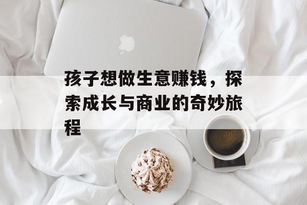 孩子想做生意赚钱，探索成长与商业的奇妙旅程