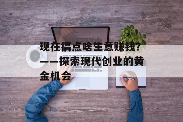 现在搞点啥生意赚钱？——探索现代创业的黄金机会