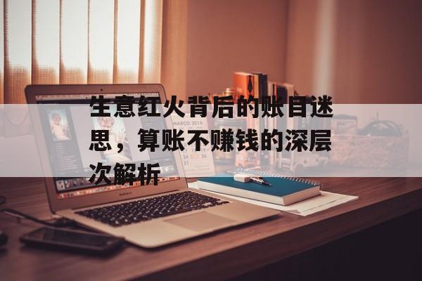 生意红火背后的账目迷思，算账不赚钱的深层次解析