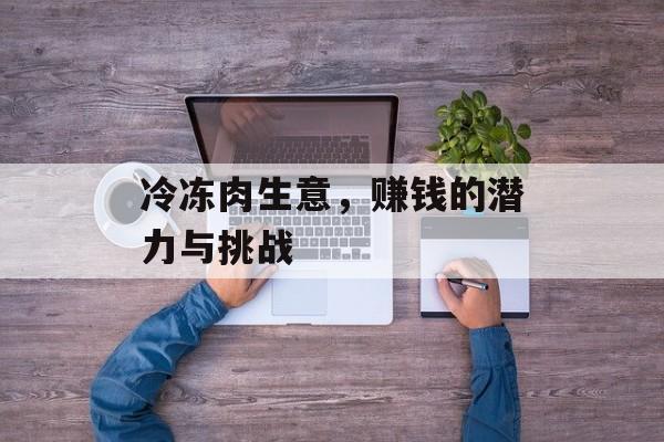 冷冻肉生意，赚钱的潜力与挑战