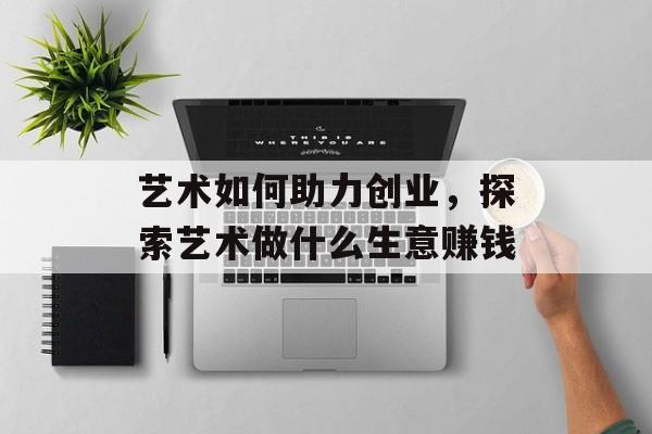 艺术如何助力创业，探索艺术做什么生意赚钱