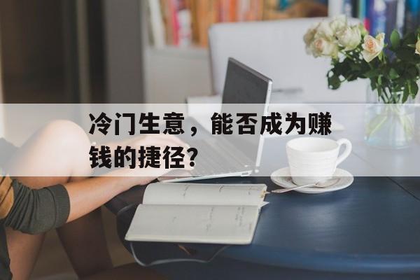 冷门生意，能否成为赚钱的捷径？