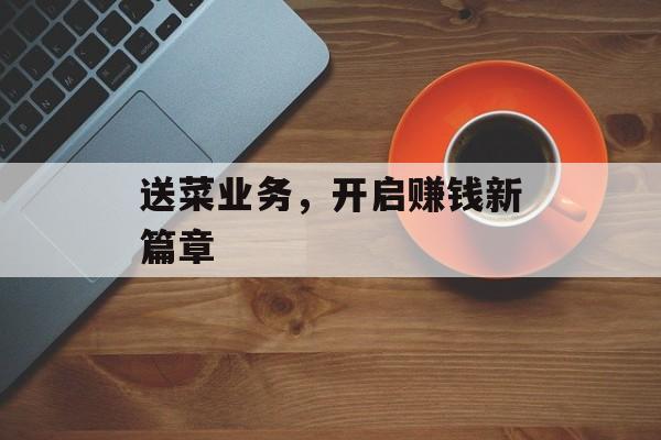 送菜业务，开启赚钱新篇章