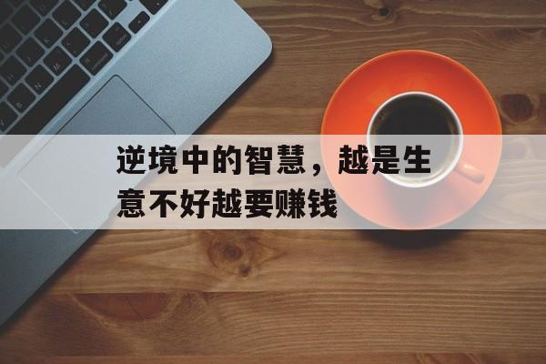 逆境中的智慧，越是生意不好越要赚钱