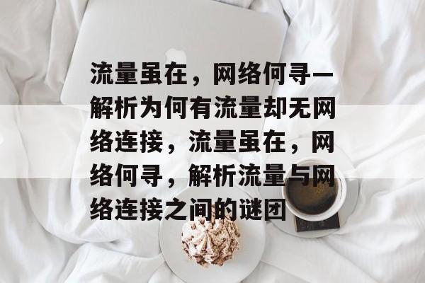 流量虽在，网络何寻—解析为何有流量却无网络连接，流量虽在，网络何寻，解析流量与网络连接之间的谜团