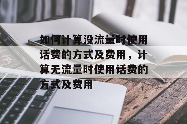 如何计算没流量时使用话费的方式及费用，计算无流量时使用话费的方式及费用