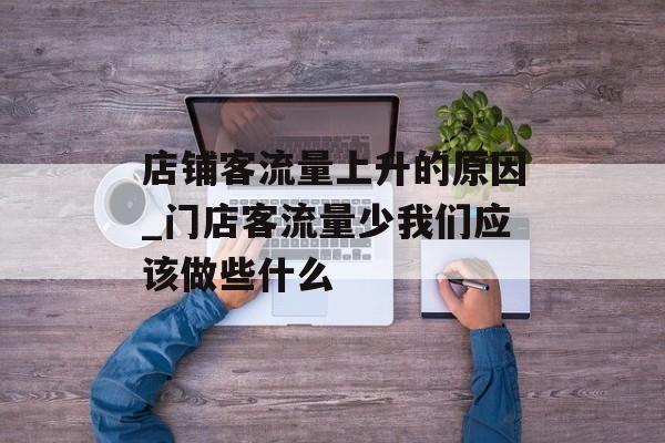 店铺客流量上升的原因_门店客流量少我们应该做些什么