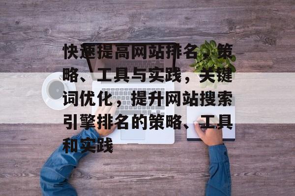 快速提高网站排名，策略、工具与实践，关键词优化，提升网站搜索引擎排名的策略、工具和实践