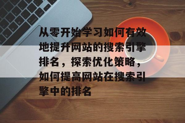 从零开始学习如何有效地提升网站的搜索引擎排名，探索优化策略，如何提高网站在搜索引擎中的排名