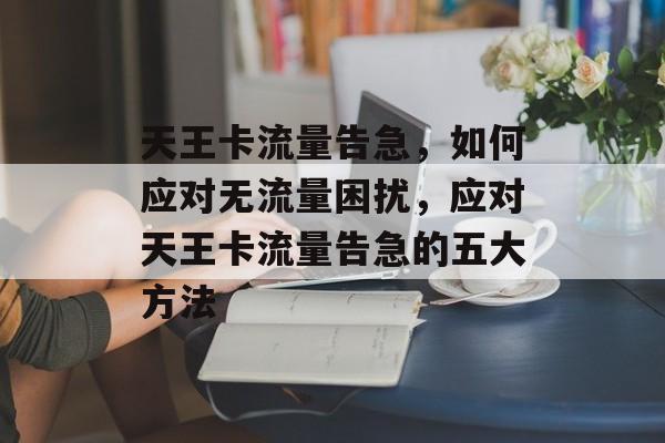 天王卡流量告急，如何应对无流量困扰，应对天王卡流量告急的五大方法