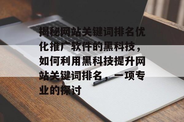 揭秘网站关键词排名优化推广软件的黑科技，如何利用黑科技提升网站关键词排名，一项专业的探讨