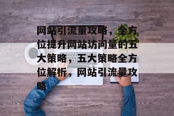 网站引流量攻略，全方位提升网站访问量的五大策略，五大策略全方位解析，网站引流量攻略