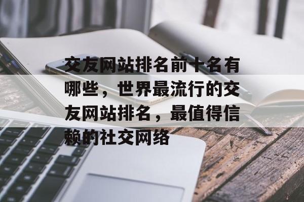 交友网站排名前十名有哪些，世界最流行的交友网站排名，最值得信赖的社交网络