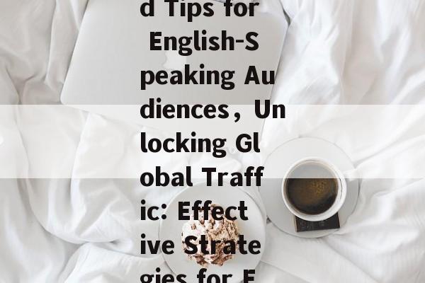 Maximizing Website Traffic:Strategies and Tips for English-Speaking Audiences，Unlocking Global Traffic: Effective Strategies for Engaging English-Speaking Web Audiences