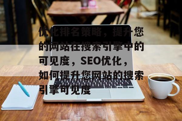优化排名策略，提升您的网站在搜索引擎中的可见度，SEO优化，如何提升您网站的搜索引擎可见度