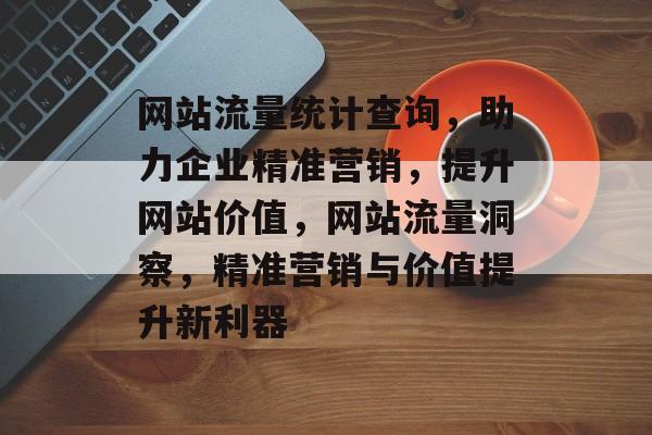 网站流量统计查询，助力企业精准营销，提升网站价值，网站流量洞察，精准营销与价值提升新利器