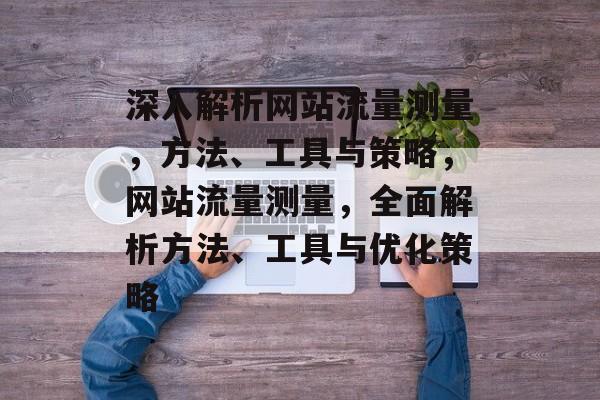 深入解析网站流量测量，方法、工具与策略，网站流量测量，全面解析方法、工具与优化策略