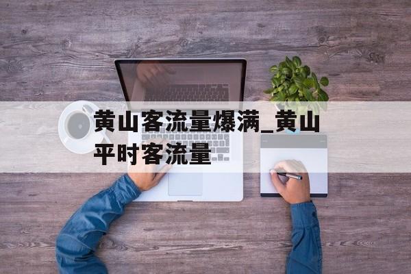 黄山客流量爆满_黄山平时客流量