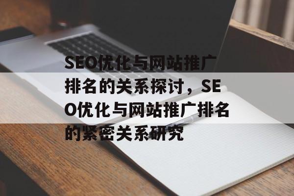 SEO优化与网站推广排名的关系探讨，SEO优化与网站推广排名的紧密关系研究