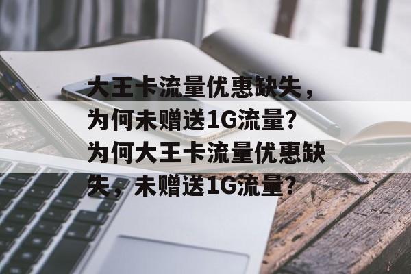 大王卡流量优惠缺失，为何未赠送1G流量？为何大王卡流量优惠缺失，未赠送1G流量？