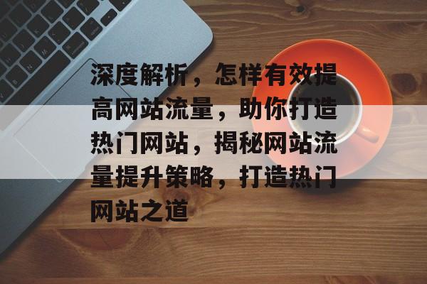 深度解析，怎样有效提高网站流量，助你打造热门网站，揭秘网站流量提升策略，打造热门网站之道