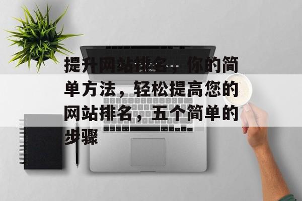 提升网站排名，你的简单方法，轻松提高您的网站排名，五个简单的步骤