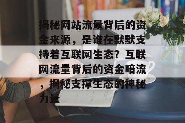 揭秘网站流量背后的资金来源，是谁在默默支持着互联网生态？互联网流量背后的资金暗流，揭秘支撑生态的神秘力量