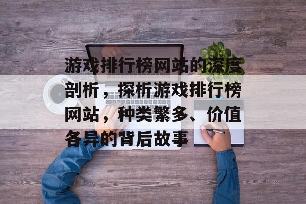 游戏排行榜网站的深度剖析，探析游戏排行榜网站，种类繁多、价值各异的背后故事