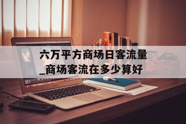 六万平方商场日客流量_商场客流在多少算好