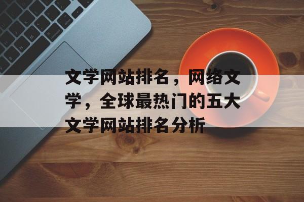 文学网站排名，网络文学，全球最热门的五大文学网站排名分析