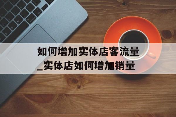 如何增加实体店客流量_实体店如何增加销量