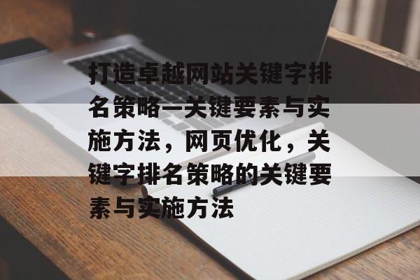 打造卓越网站关键字排名策略—关键要素与实施方法，网页优化，关键字排名策略的关键要素与实施方法