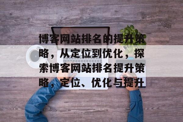 博客网站排名的提升策略，从定位到优化，探索博客网站排名提升策略，定位、优化与提升