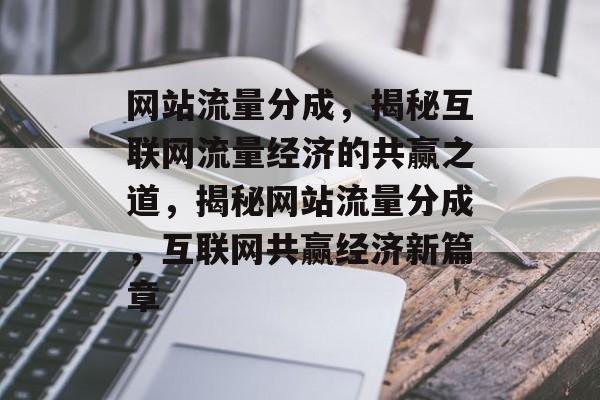 网站流量分成，揭秘互联网流量经济的共赢之道，揭秘网站流量分成，互联网共赢经济新篇章