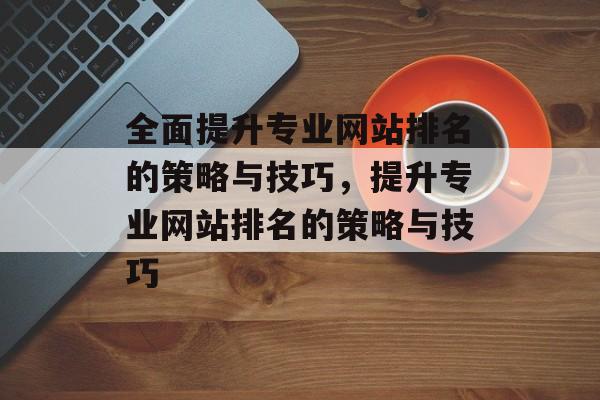 全面提升专业网站排名的策略与技巧，提升专业网站排名的策略与技巧