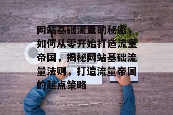 网站基础流量的秘密，如何从零开始打造流量帝国，揭秘网站基础流量法则，打造流量帝国的起点策略
