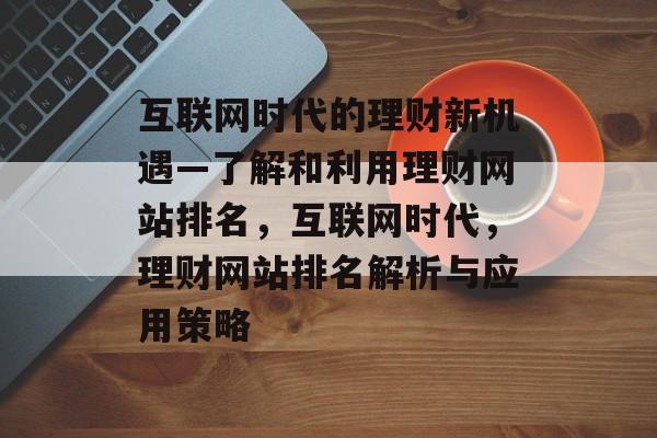 互联网时代的理财新机遇—了解和利用理财网站排名，互联网时代，理财网站排名解析与应用策略