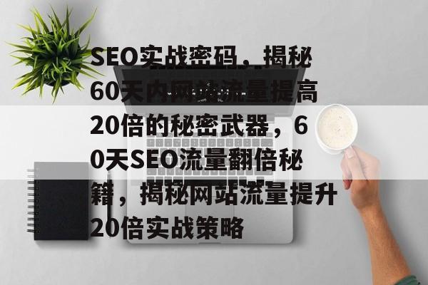 SEO实战密码，揭秘60天内网站流量提高20倍的秘密武器，60天SEO流量翻倍秘籍，揭秘网站流量提升20倍实战策略
