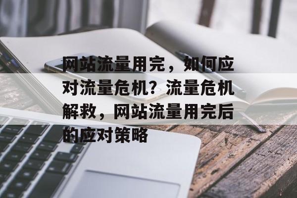 网站流量用完，如何应对流量危机？流量危机解救，网站流量用完后的应对策略