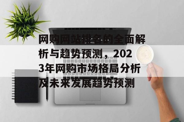 网购网站排名的全面解析与趋势预测，2023年网购市场格局分析及未来发展趋势预测