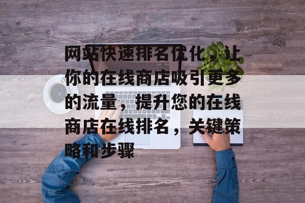 网站快速排名优化，让你的在线商店吸引更多的流量，提升您的在线商店在线排名，关键策略和步骤