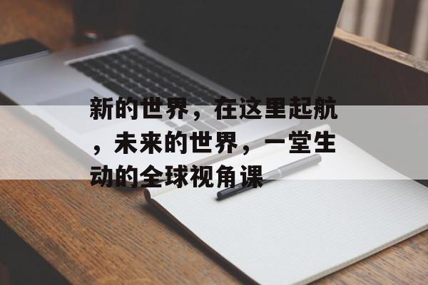 新的世界，在这里起航，未来的世界，一堂生动的全球视角课