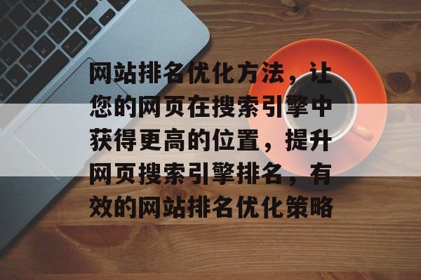 网站排名优化方法，让您的网页在搜索引擎中获得更高的位置，提升网页搜索引擎排名，有效的网站排名优化策略