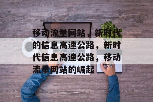 移动流量网站，新时代的信息高速公路，新时代信息高速公路，移动流量网站的崛起