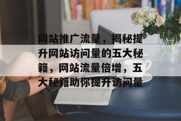 网站推广流量，揭秘提升网站访问量的五大秘籍，网站流量倍增，五大秘籍助你提升访问量