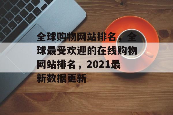 全球购物网站排名，全球最受欢迎的在线购物网站排名，2021最新数据更新
