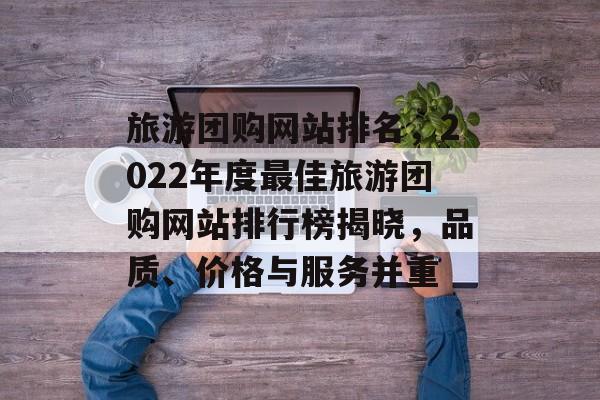 旅游团购网站排名，2022年度最佳旅游团购网站排行榜揭晓，品质、价格与服务并重