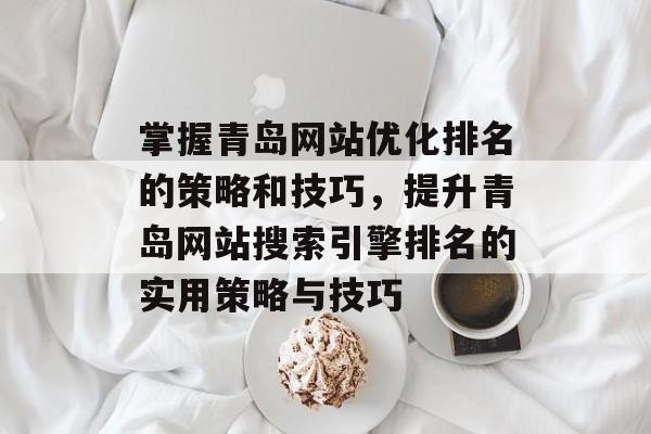 掌握青岛网站优化排名的策略和技巧，提升青岛网站搜索引擎排名的实用策略与技巧