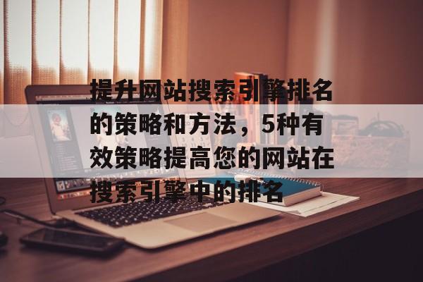提升网站搜索引擎排名的策略和方法，5种有效策略提高您的网站在搜索引擎中的排名