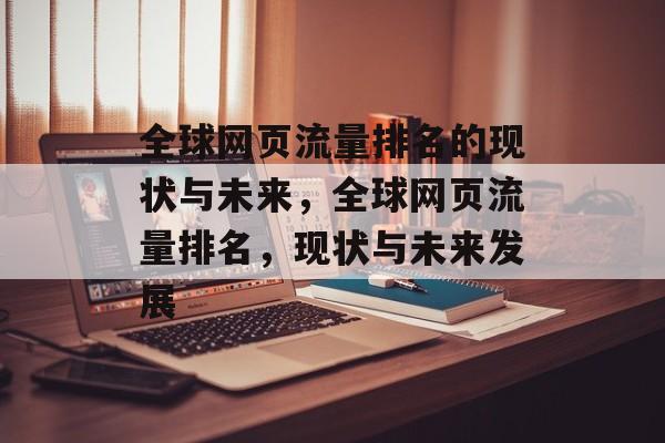 全球网页流量排名的现状与未来，全球网页流量排名，现状与未来发展